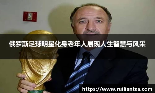 俄罗斯足球明星化身老年人展现人生智慧与风采